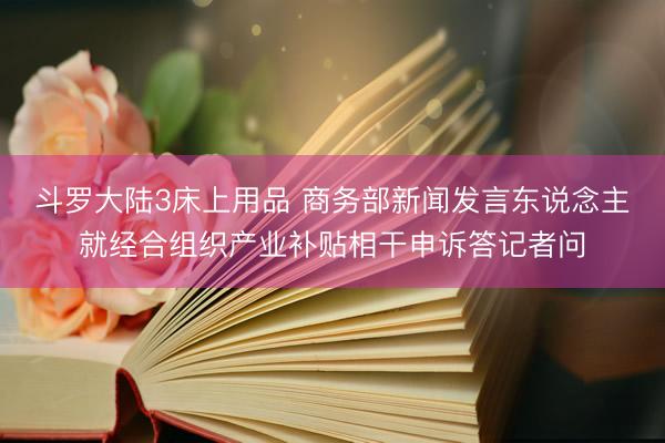 斗罗大陆3床上用品 商务部新闻发言东说念主就经合组织产业补贴相干申诉答记者问