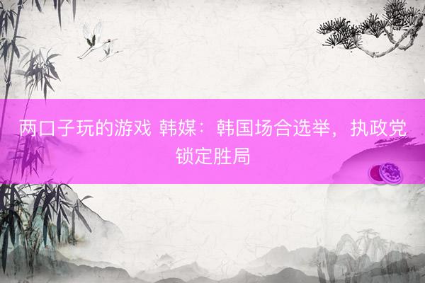两口子玩的游戏 韩媒：韩国场合选举，执政党锁定胜局