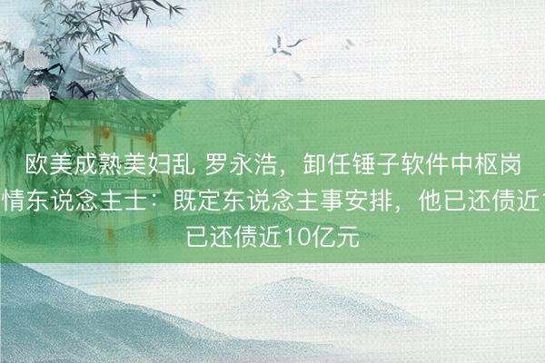 欧美成熟美妇乱 罗永浩，卸任锤子软件中枢岗亭！知情东说念主士：既定东说念主事安排，他已还债近10亿元