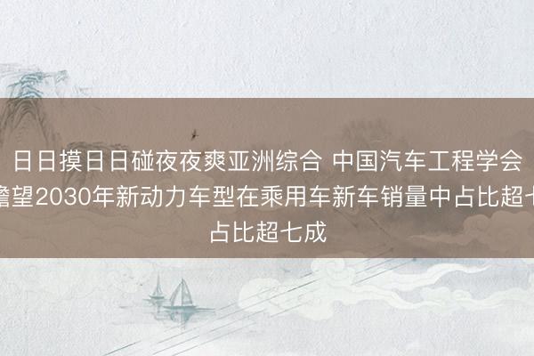 日日摸日日碰夜夜爽亚洲综合 中国汽车工程学会：瞻望2030年新动力车型在乘用车新车销量中占比超七成