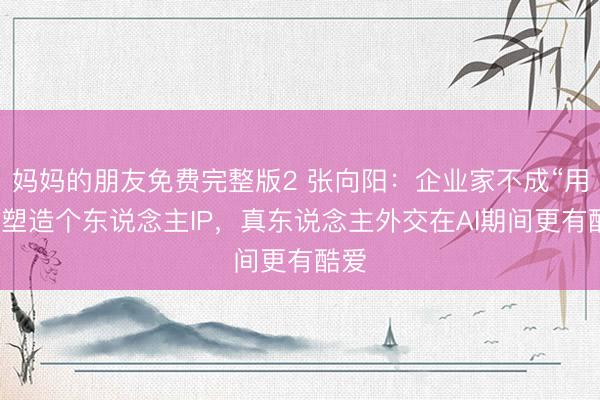 妈妈的朋友免费完整版2 张向阳：企业家不成“用力”塑造个东说念主IP，真东说念主外交在AI期间更有酷爱