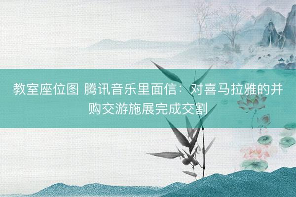 教室座位图 腾讯音乐里面信：对喜马拉雅的并购交游施展完成交割