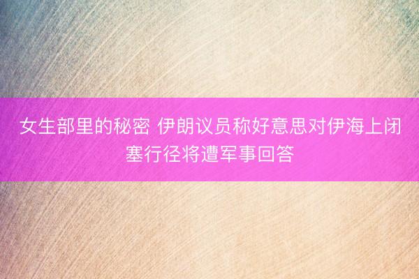 女生部里的秘密 伊朗议员称好意思对伊海上闭塞行径将遭军事回答