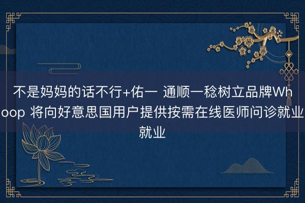 不是妈妈的话不行+佑一 通顺一稔树立品牌Whoop 将向好意思国用户提供按需在线医师问诊就业