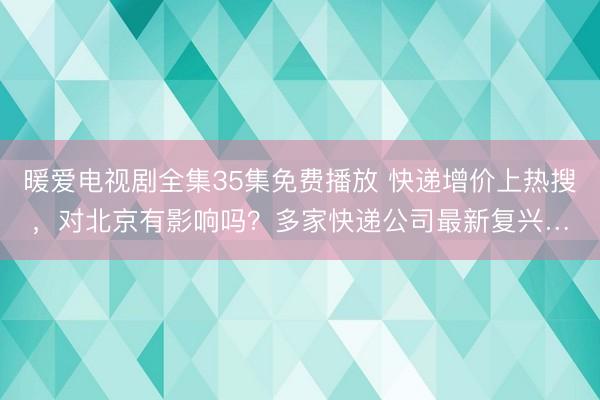 暖爱电视剧全集35集免费播放 快递增价上热搜，对北京有影响吗？多家快递公司最新复兴…