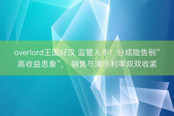 overlord王国好汉 监管入手！分成险告别“高收益思象”， 销售与演示利率双双收紧