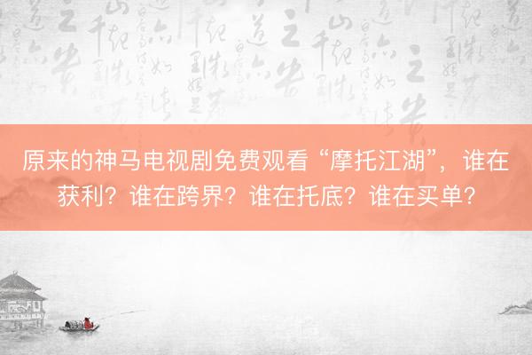 原来的神马电视剧免费观看 “摩托江湖”，谁在获利？谁在跨界？谁在托底？谁在买单？