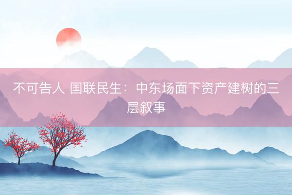 不可告人 国联民生：中东场面下资产建树的三层叙事