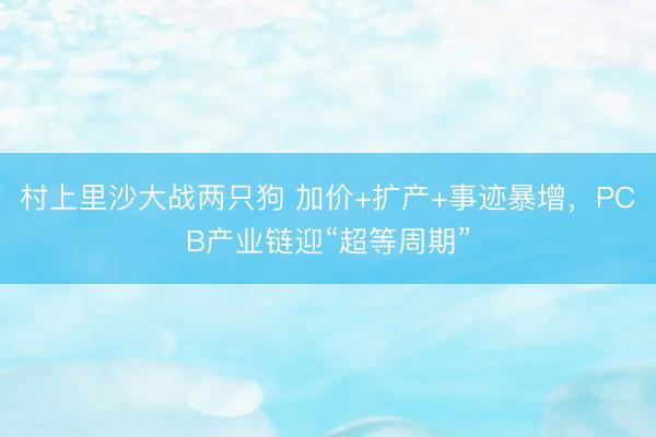 村上里沙大战两只狗 加价+扩产+事迹暴增，PCB产业链迎“超等周期”