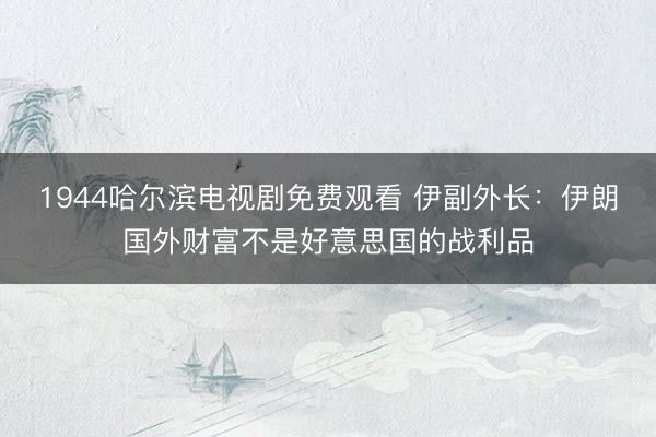 1944哈尔滨电视剧免费观看 伊副外长:伊朗国外财富不是好意思国的战利品