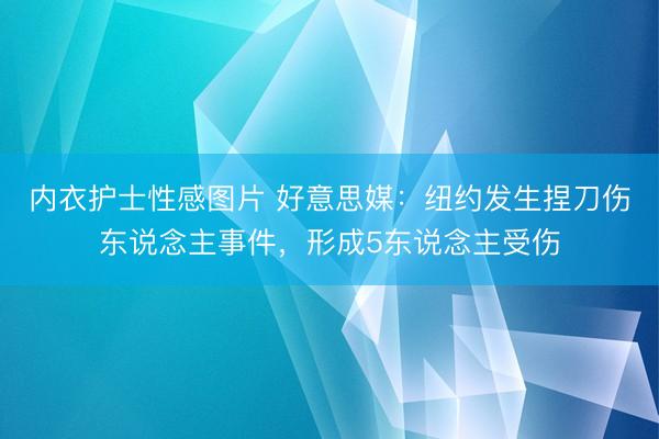 内衣护士性感图片 好意思媒：纽约发生捏刀伤东说念主事件，形成5东说念主受伤