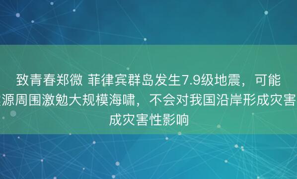 致青春郑微 菲律宾群岛发生7.9级地震，可能会在震源周围激勉大规模海啸，不会对我国沿岸形成灾害性影响