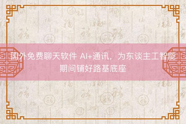 国外免费聊天软件 AI+通讯，为东谈主工智能期间铺好路基底座