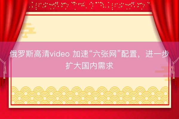 俄罗斯高清video 加速“六张网”配置,进一步扩大国内需求