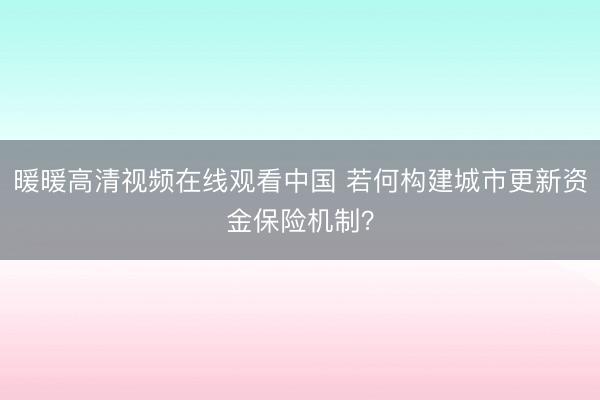 暖暖高清视频在线观看中国 若何构建城市更新资金保险机制?