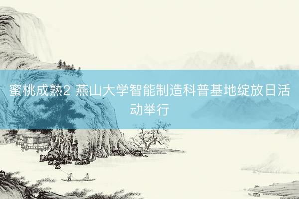 蜜桃成熟2 燕山大学智能制造科普基地绽放日活动举行