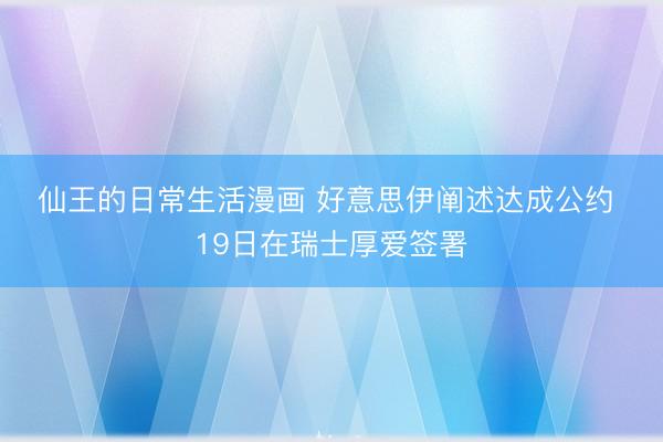 仙王的日常生活漫画 好意思伊阐述达成公约 19日在瑞士厚爱签署