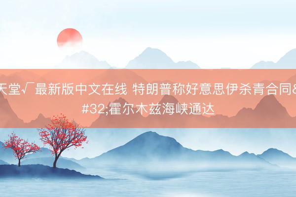 天堂√最新版中文在线 特朗普称好意思伊杀青合同 霍尔木兹海峡通达