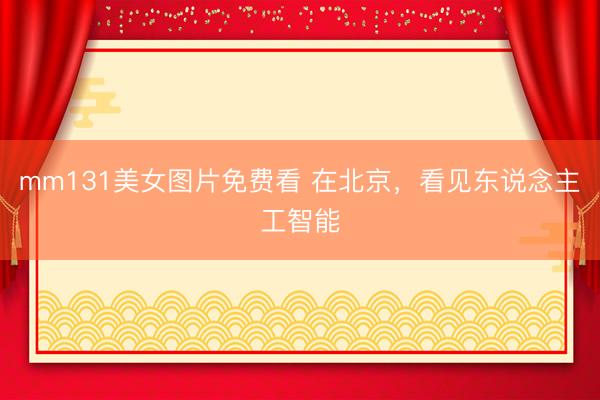 mm131美女图片免费看 在北京，看见东说念主工智能
