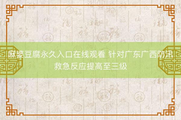 麻婆豆腐永久入口在线观看 针对广东广西防汛救急反应提高至三级