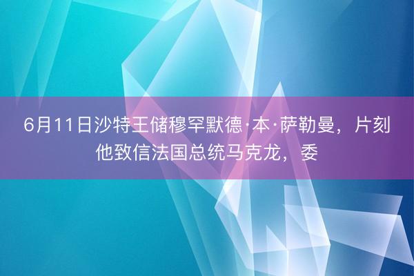 6月11日沙特王储穆罕默德·本·萨勒曼，片刻他致信法国总统马克龙，委