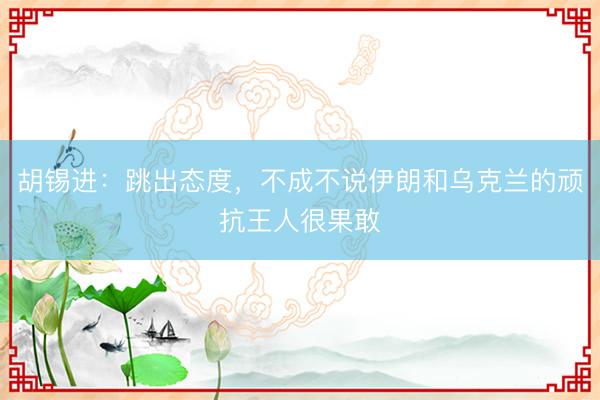 胡锡进：跳出态度，不成不说伊朗和乌克兰的顽抗王人很果敢