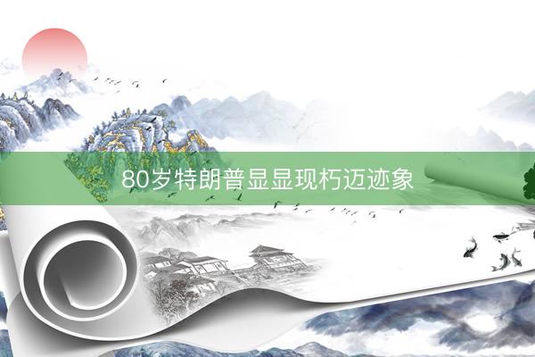 80岁特朗普显显现朽迈迹象