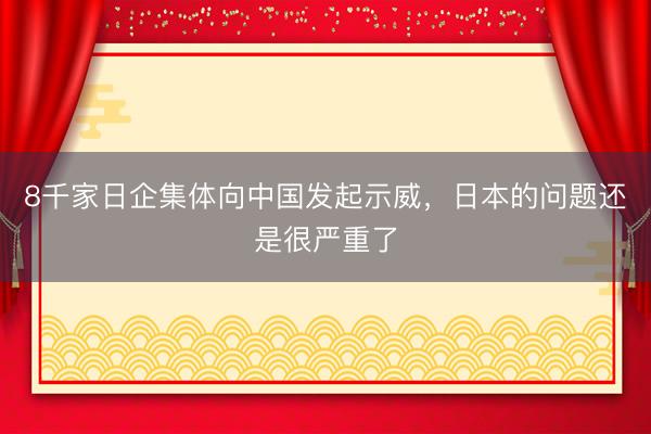 8千家日企集体向中国发起示威，日本的问题还是很严重了