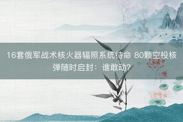 16套俄军战术核火器辐照系统待命 80颗空投核弹随时启封：谁敢动？