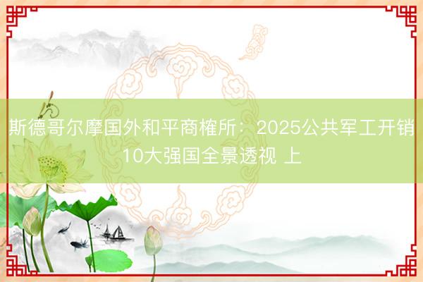 斯德哥尔摩国外和平商榷所：2025公共军工开销10大强国全景透视 上