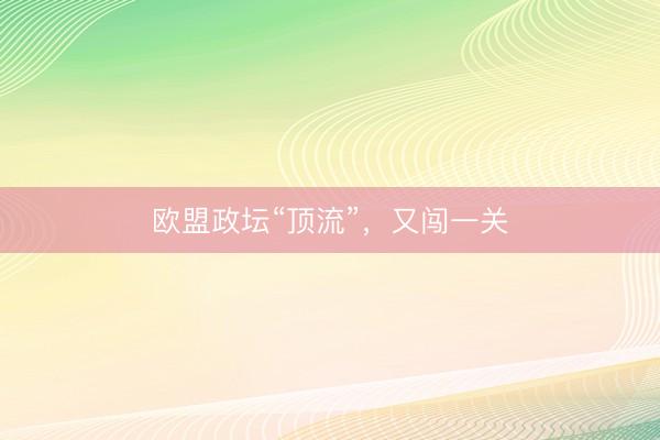 欧盟政坛“顶流”，又闯一关