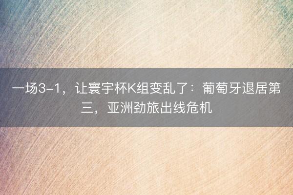 一场3-1，让寰宇杯K组变乱了：葡萄牙退居第三，亚洲劲旅出线危机