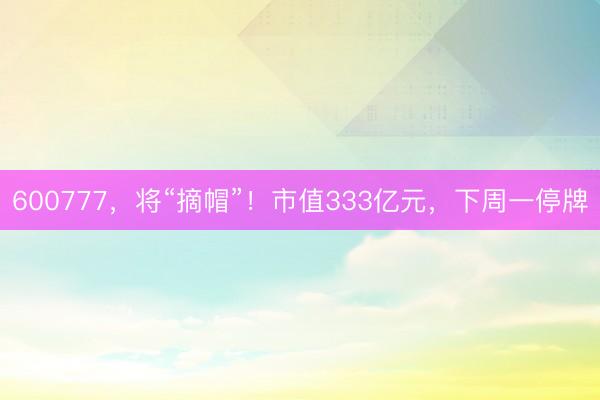 600777，将“摘帽”！市值333亿元，下周一停牌