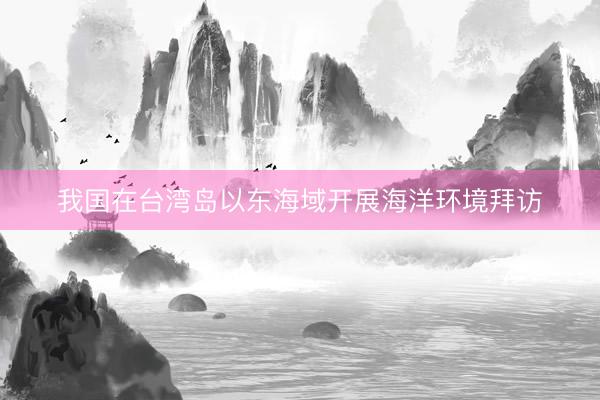 我国在台湾岛以东海域开展海洋环境拜访