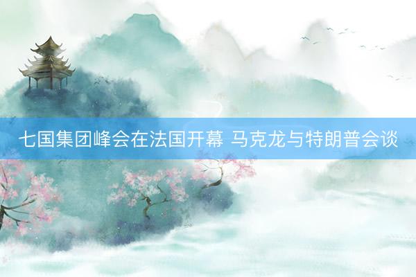 七国集团峰会在法国开幕 马克龙与特朗普会谈