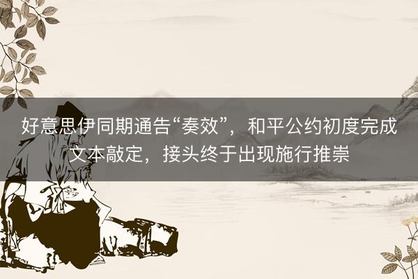 好意思伊同期通告“奏效”，和平公约初度完成文本敲定，接头终于出现施行推崇