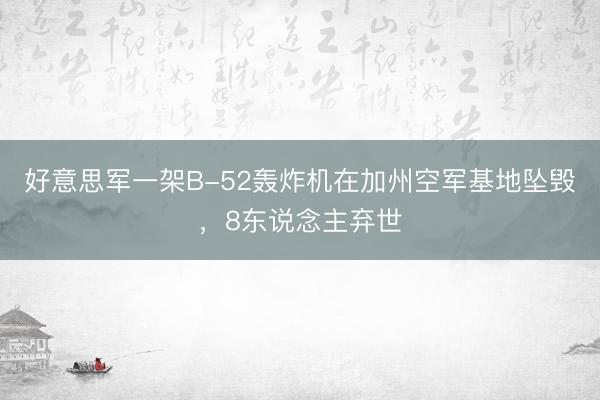 好意思军一架B-52轰炸机在加州空军基地坠毁，8东说念主弃世