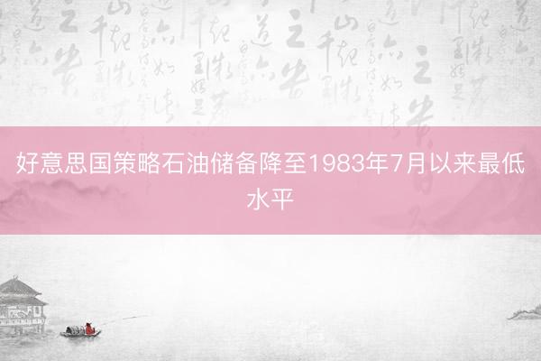 好意思国策略石油储备降至1983年7月以来最低水平