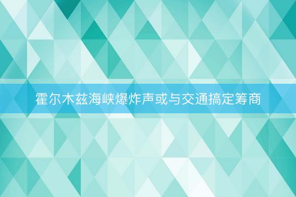 霍尔木兹海峡爆炸声或与交通搞定筹商