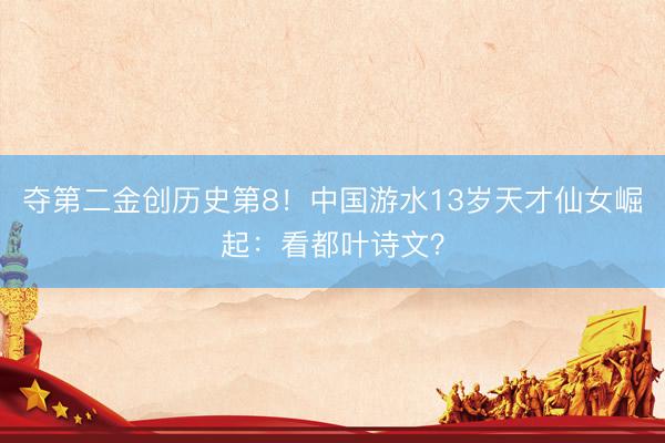 夺第二金创历史第8！中国游水13岁天才仙女崛起：看都叶诗文？