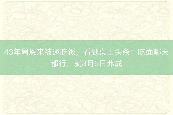 43年周恩来被邀吃饭，看到桌上头条：吃面哪天都行，就3月5日弗成
