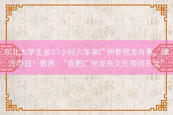 东北大学生坐37小时火车来广州参预龙舟赛，爆冷夺冠！教养：“会把广州龙舟文化带回东北”
