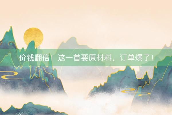 价钱翻倍！这一首要原材料，订单爆了！