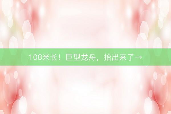 108米长！巨型龙舟，抬出来了→