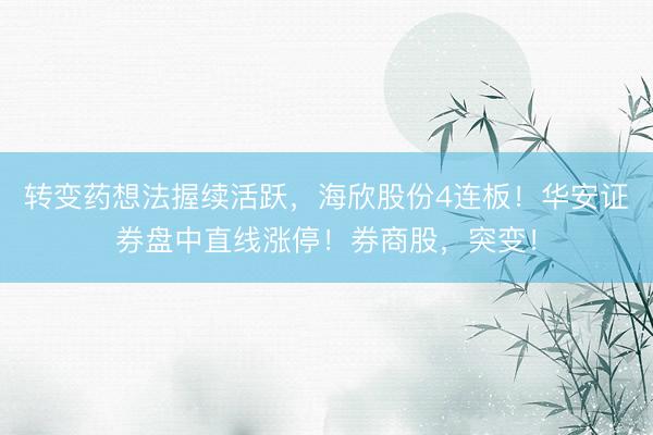 转变药想法握续活跃，海欣股份4连板！华安证券盘中直线涨停！券商股，突变！